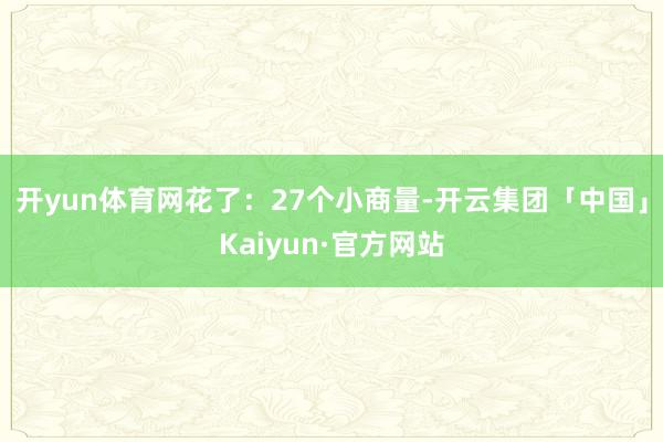 开yun体育网花了：　　27个小商量-开云集团「中国」Kaiyun·官方网站
