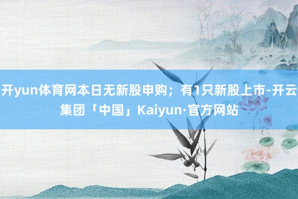 开yun体育网本日无新股申购；有1只新股上市-开云集团「中国」Kaiyun·官方网站