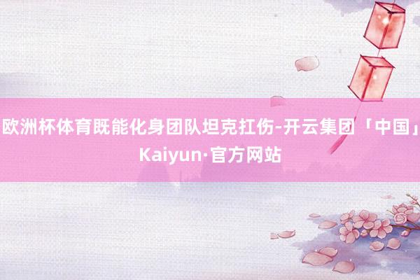 欧洲杯体育既能化身团队坦克扛伤-开云集团「中国」Kaiyun·官方网站