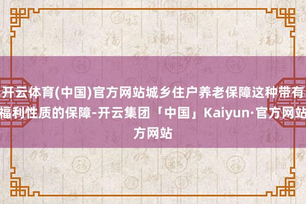 开云体育(中国)官方网站城乡住户养老保障这种带有福利性质的保障-开云集团「中国」Kaiyun·官方网站