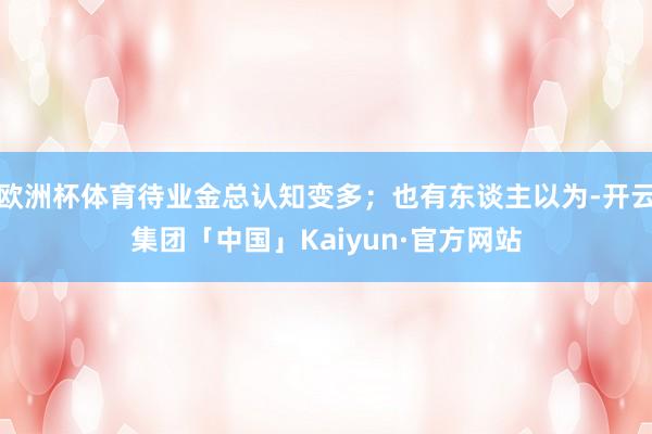 欧洲杯体育待业金总认知变多；也有东谈主以为-开云集团「中国」Kaiyun·官方网站