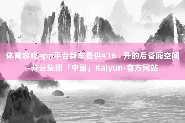体育游戏app平台新车提供416 . 升的后备厢空间-开云集团「中国」Kaiyun·官方网站