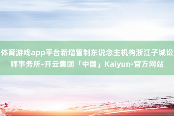 体育游戏app平台新增管制东说念主机构浙江子城讼师事务所-开云集团「中国」Kaiyun·官方网站