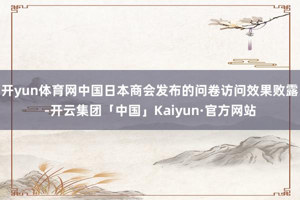 开yun体育网中国日本商会发布的问卷访问效果败露-开云集团「中国」Kaiyun·官方网站
