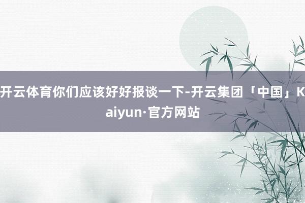 开云体育你们应该好好报谈一下-开云集团「中国」Kaiyun·官方网站