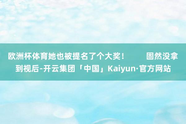 欧洲杯体育她也被提名了个大奖！        固然没拿到视后-开云集团「中国」Kaiyun·官方网站