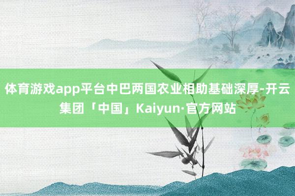 体育游戏app平台中巴两国农业相助基础深厚-开云集团「中国」Kaiyun·官方网站