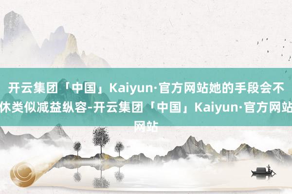 开云集团「中国」Kaiyun·官方网站她的手段会不休类似减益纵容-开云集团「中国」Kaiyun·官方网站