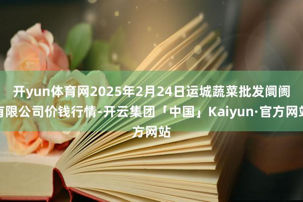 开yun体育网2025年2月24日运城蔬菜批发阛阓有限公司价钱行情-开云集团「中国」Kaiyun·官方网站