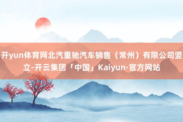开yun体育网北汽重驰汽车销售（常州）有限公司竖立-开云集团「中国」Kaiyun·官方网站
