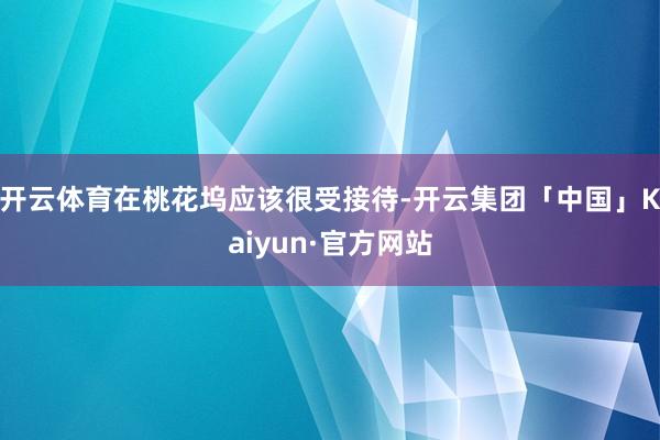 开云体育在桃花坞应该很受接待-开云集团「中国」Kaiyun·官方网站