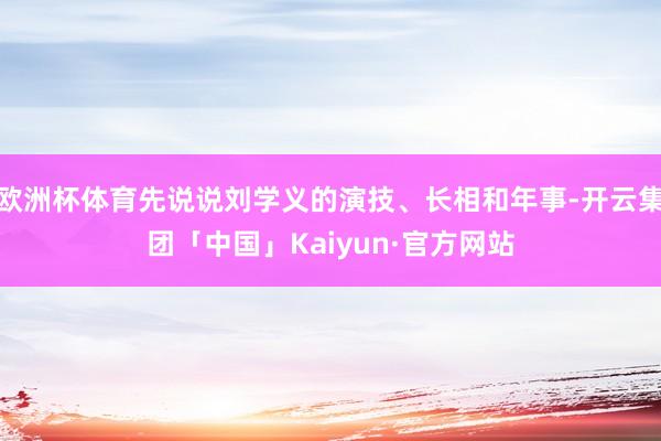 欧洲杯体育先说说刘学义的演技、长相和年事-开云集团「中国」Kaiyun·官方网站