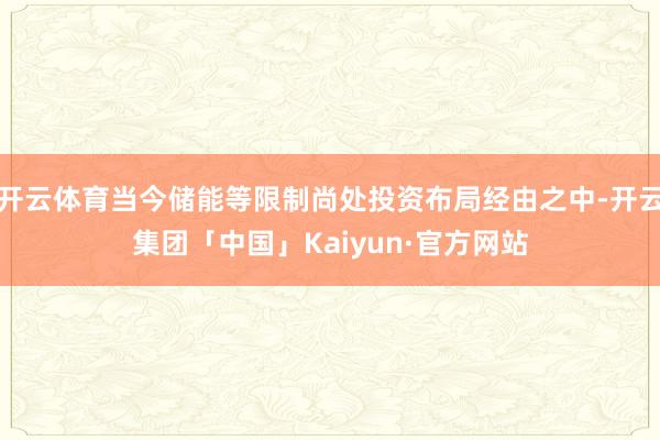 开云体育当今储能等限制尚处投资布局经由之中-开云集团「中国」Kaiyun·官方网站