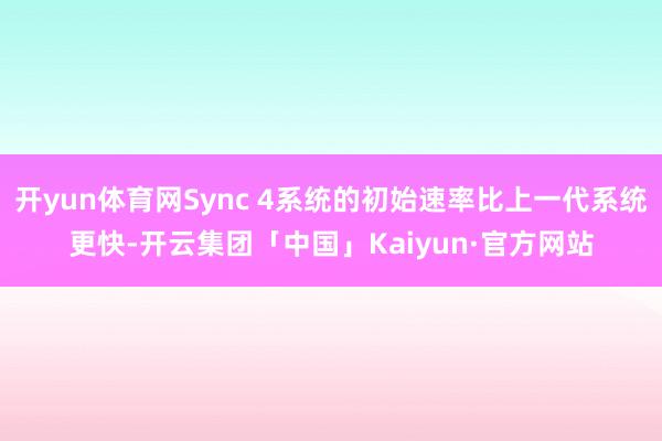 开yun体育网Sync 4系统的初始速率比上一代系统更快-开云集团「中国」Kaiyun·官方网站