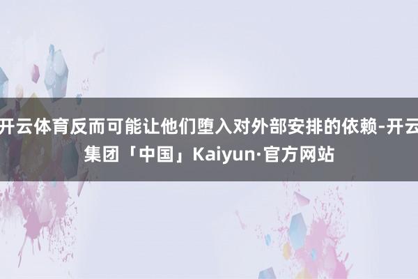 开云体育反而可能让他们堕入对外部安排的依赖-开云集团「中国」Kaiyun·官方网站