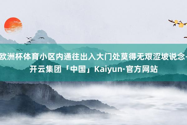 欧洲杯体育小区内通往出入大门处莫得无艰涩坡说念-开云集团「中国」Kaiyun·官方网站