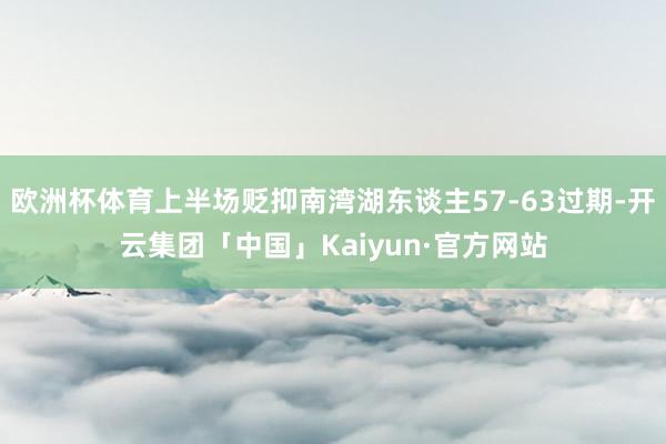 欧洲杯体育上半场贬抑南湾湖东谈主57-63过期-开云集团「中国」Kaiyun·官方网站