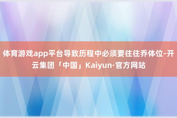 体育游戏app平台导致历程中必须要往往乔体位-开云集团「中国」Kaiyun·官方网站