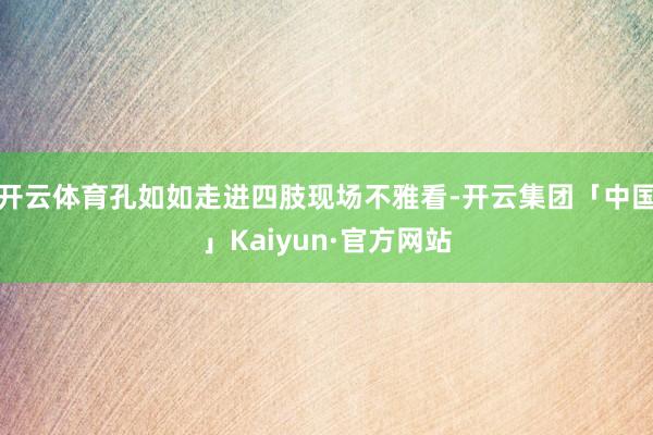 开云体育孔如如走进四肢现场不雅看-开云集团「中国」Kaiyun·官方网站
