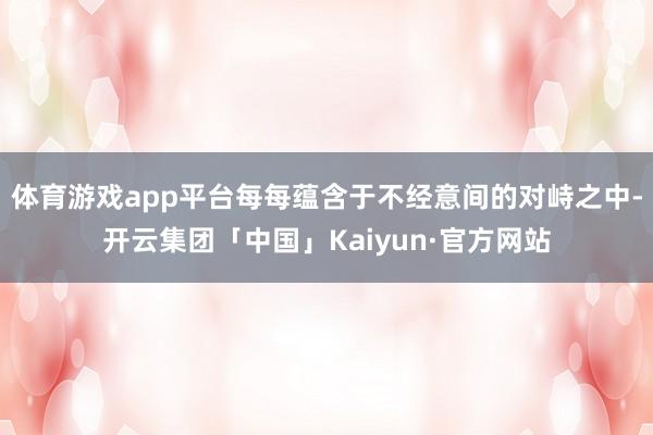体育游戏app平台每每蕴含于不经意间的对峙之中-开云集团「中国」Kaiyun·官方网站