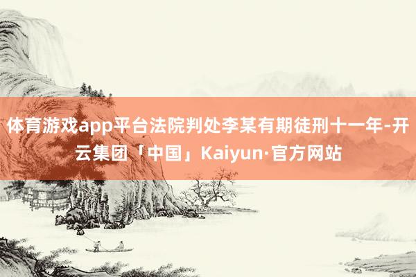 体育游戏app平台法院判处李某有期徒刑十一年-开云集团「中国」Kaiyun·官方网站