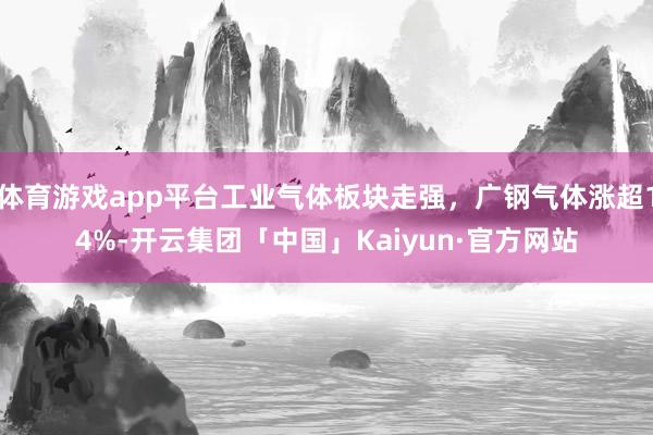 体育游戏app平台工业气体板块走强，广钢气体涨超14%-开云集团「中国」Kaiyun·官方网站