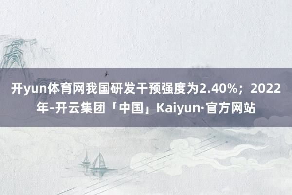 开yun体育网我国研发干预强度为2.40%；2022年-开云集团「中国」Kaiyun·官方网站