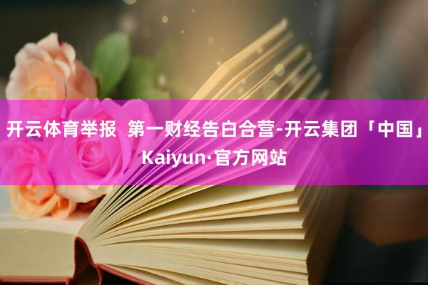 开云体育举报  第一财经告白合营-开云集团「中国」Kaiyun·官方网站
