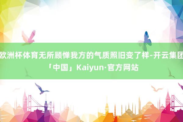 欧洲杯体育无所顾惮我方的气质照旧变了样-开云集团「中国」Kaiyun·官方网站