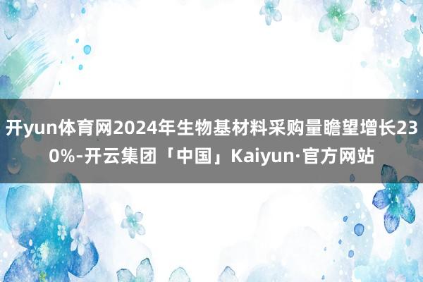 开yun体育网2024年生物基材料采购量瞻望增长230%-开云集团「中国」Kaiyun·官方网站