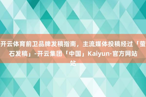 开云体育前卫品牌发稿指南，主流媒体投稿经过「萤石发稿」-开云集团「中国」Kaiyun·官方网站