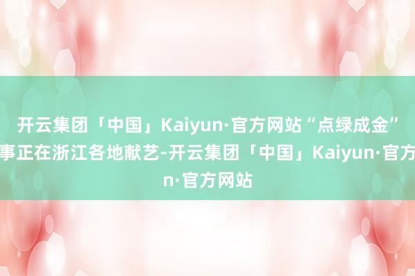 开云集团「中国」Kaiyun·官方网站“点绿成金”的故事正在浙江各地献艺-开云集团「中国」Kaiyun·官方网站
