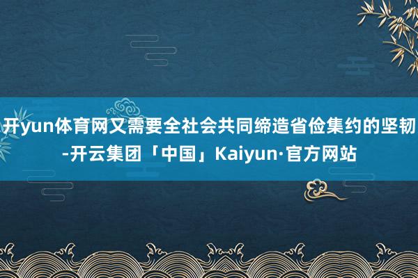 开yun体育网又需要全社会共同缔造省俭集约的坚韧-开云集团「中国」Kaiyun·官方网站