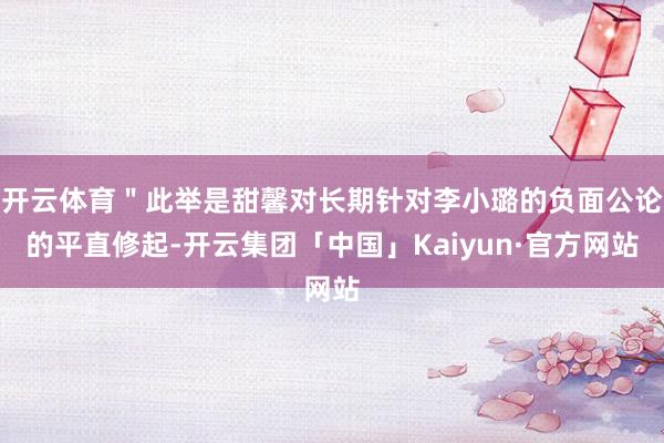 开云体育＂此举是甜馨对长期针对李小璐的负面公论的平直修起-开云集团「中国」Kaiyun·官方网站
