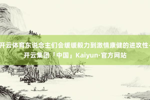 开云体育东说念主们会缓缓毅力到激情康健的进攻性-开云集团「中国」Kaiyun·官方网站