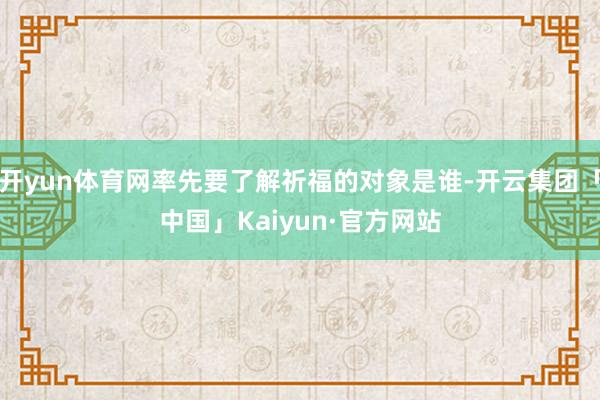 开yun体育网率先要了解祈福的对象是谁-开云集团「中国」Kaiyun·官方网站