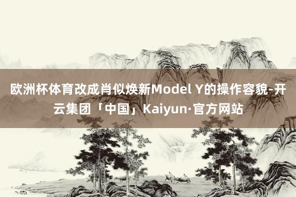 欧洲杯体育改成肖似焕新Model Y的操作容貌-开云集团「中国」Kaiyun·官方网站