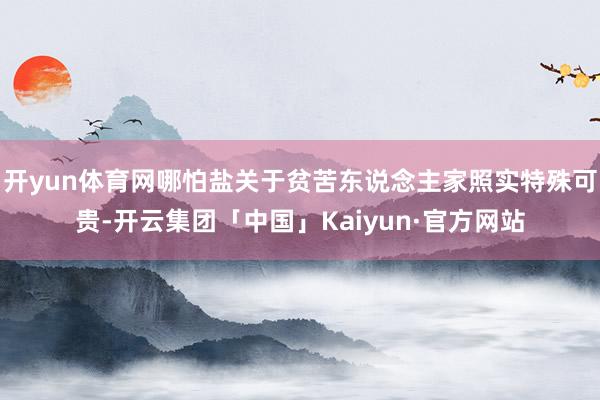开yun体育网哪怕盐关于贫苦东说念主家照实特殊可贵-开云集团「中国」Kaiyun·官方网站