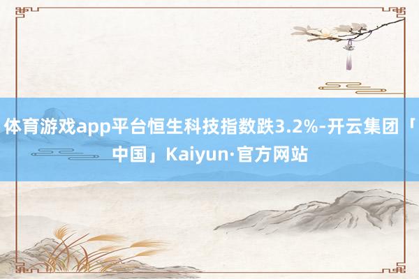体育游戏app平台恒生科技指数跌3.2%-开云集团「中国」Kaiyun·官方网站