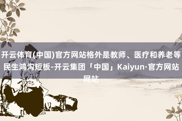 开云体育(中国)官方网站格外是教师、医疗和养老等民生鸿沟短板-开云集团「中国」Kaiyun·官方网站