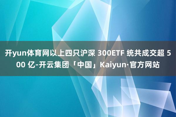 开yun体育网以上四只沪深 300ETF 统共成交超 500 亿-开云集团「中国」Kaiyun·官方网站