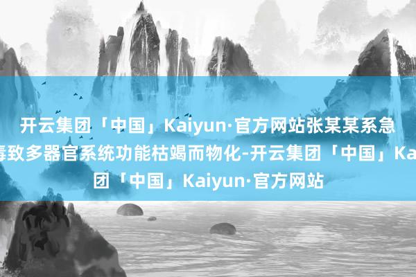 开云集团「中国」Kaiyun·官方网站张某某系急性秋水仙碱中毒致多器官系统功能枯竭而物化-开云集团「中国」Kaiyun·官方网站