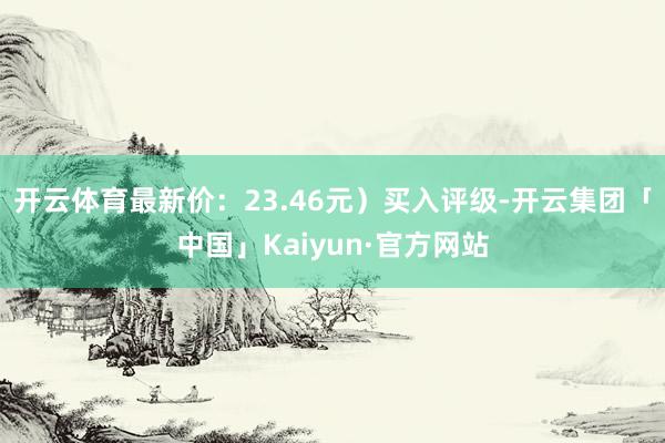 开云体育最新价：23.46元）买入评级-开云集团「中国」Kaiyun·官方网站