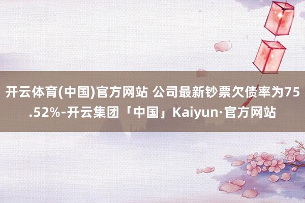开云体育(中国)官方网站 　　公司最新钞票欠债率为75.52%-开云集团「中国」Kaiyun·官方网站