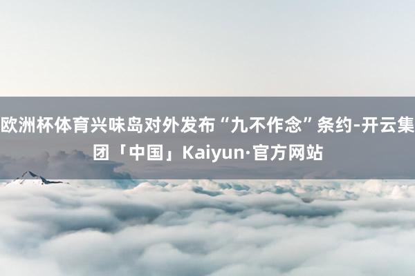欧洲杯体育兴味岛对外发布“九不作念”条约-开云集团「中国」Kaiyun·官方网站
