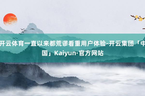 开云体育一直以来都荒谬看重用户体验-开云集团「中国」Kaiyun·官方网站