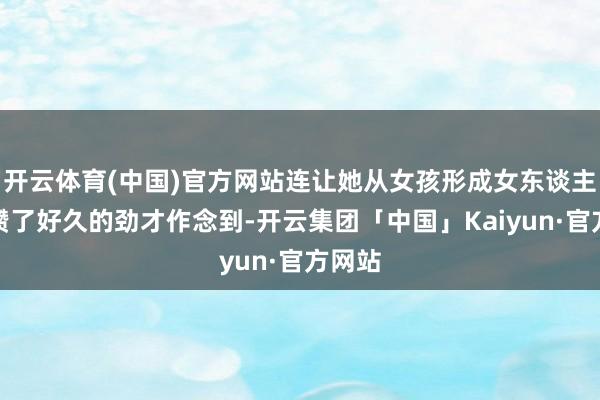 开云体育(中国)官方网站连让她从女孩形成女东谈主齐是攒了好久的劲才作念到-开云集团「中国」Kaiyun·官方网站