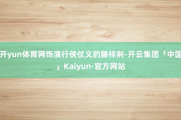 开yun体育网饰演行侠仗义的滕梓荆-开云集团「中国」Kaiyun·官方网站