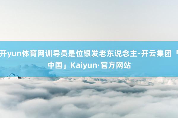 开yun体育网训导员是位银发老东说念主-开云集团「中国」Kaiyun·官方网站