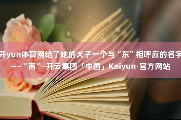 开yun体育网给了她的犬子一个与“东”相呼应的名字——“南”-开云集团「中国」Kaiyun·官方网站